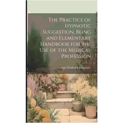 The Practice of Hypnotic Suggestion, Being and Elementary Handbook for the Use of the Medical P, Ratgeber von George Chadwick Kingsbury