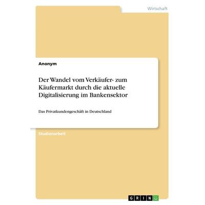 Der Wandel vom Verkäufer- zum Käufermarkt durch die aktuelle Digitalisierung im Bankensektor, Taschenbuch von Anonym, GRIN, 978-3-668-44145-3
