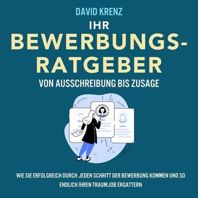Ihr Bewerbungsratgeber – von Ausschreibung bis Zusage: Wie Sie erfolgreich durch jeden Schritt der Bewerbung kommen und so endlich Ihren Traumjob