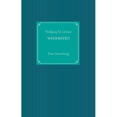 Weisheiten, Taschenbuch von Wolfgang M. Lehmer, BoD – Books on Demand, 978-3-7357-2469-4