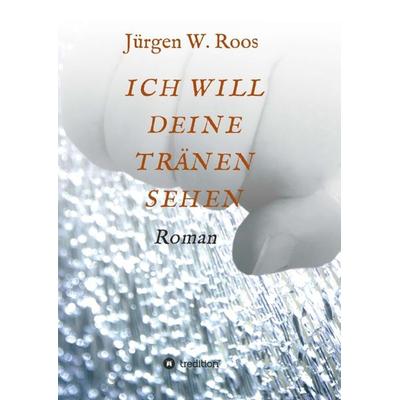 Ich Will Deine Tränen Sehen, Taschenbuch von Juergen W. Roos, Tredition