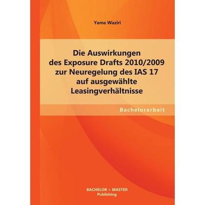 Die Auswirkungen des Exposure Drafts 2010/2009 zur Neuregelung des IAS 17 auf ausgewählte Leasingverhältnisse, Taschenbuch von Yama Waziri, Bachelor +