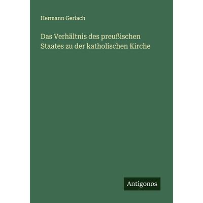 Das Verhältnis des preußischen Staates zu der katholischen Kirche, Taschenbuch von Hermann Gerlach, Antigonos Verlag, 978-3-563-43687-5