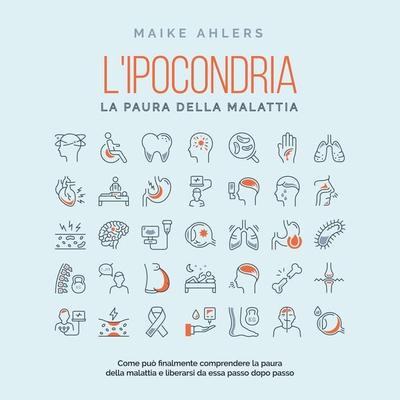 L'ipocondria; la paura della malattia: Come può finalmente comprendere la paura della malattia e liberarsi da essa passo dopo passo - Maike Ahlers,