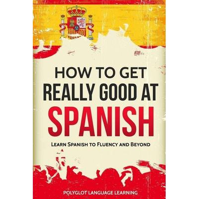 How to Get Really Good at Spanish, Taschenbuch von Language Learning Polyglot, Language Mastery Publishing, 978-1-950321-00-1