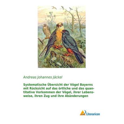 Systematische Übersicht der Vögel Bayerns mit Rücksicht auf das örtliche und das quantitative Vorkommen der Vögel, ihrer Lebensweise, ihren Zug und