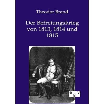 Der Befreiungskrieg von 1813, 1814 und 1815, Taschenbuch von Theodor Brand, Europäischer Geschichtsverlag, 978-3-86382-696-3