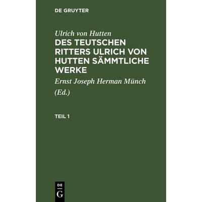 Ulrich von Hutten: Des teutschen Ritters Ulrich von Hutten sämmtliche Werke. Teil 1, Gebundene Ausgabe von Ulrich Hutten, De Gruyter Oldenbourg,