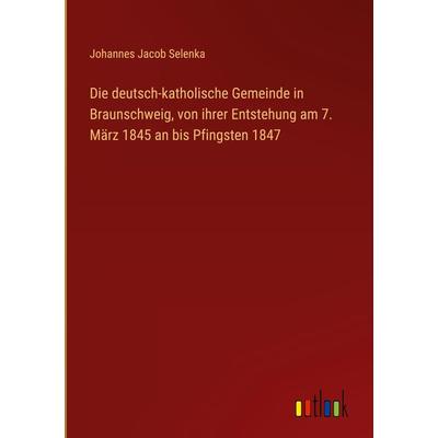 Die deutsch-katholische Gemeinde in Braunschweig, von ihrer Entstehung am 7. März 1845 an bis Pfingsten 1847, Gebundene Ausgabe von Johannes Jacob