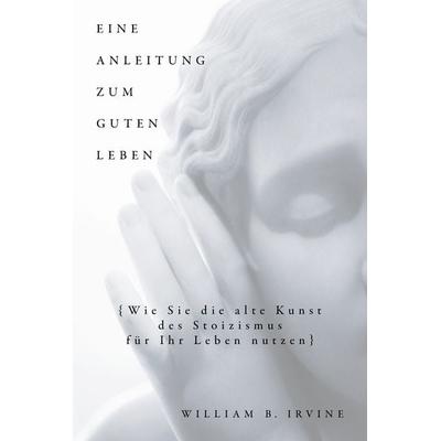 Eine Anleitung zum guten Leben, Gebundene Ausgabe von William B. Irvine, Finanzbuch Verlag, 978-3-95972-361-9