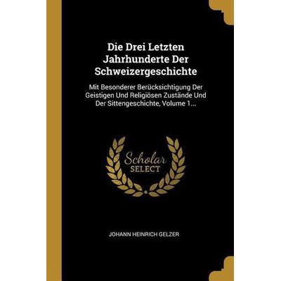 Die Drei Letzten Jahrhunderte Der Schweizergeschichte: Mit Besonderer Berücksichtigung Der Geistigen Und Religiösen Zustände Und Der