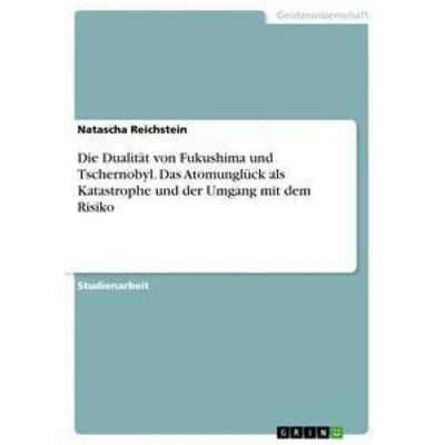 Die Dualität von Fukushima und Tschernobyl. Das Atomunglück als Katastrophe und der Umgang mit dem Risiko, Taschenbuch von Natascha Reichstein, GRIN,