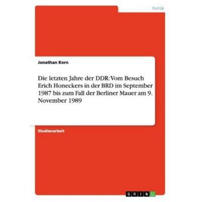 Die letzten Jahre der DDR: Vom Besuch Erich Honeckers in der BRD im September 1987 bis zum Fall der Berliner Mauer am 9. November 1989, Taschenbuch