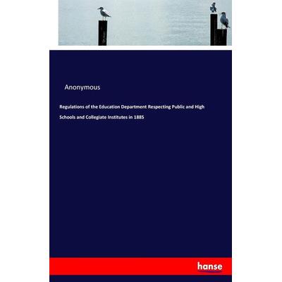 Regulations of the Education Department Respecting Public and High Schools and Collegiate Institutes in 1885, Taschenbuch von Anonymous, Hansebooks,