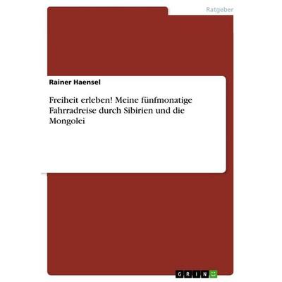 Freiheit erleben! Meine fünfmonatige Fahrradreise durch Sibirien und die Mongolei, Taschenbuch von Rainer Haensel, GRIN, 978-3-640-79474-4