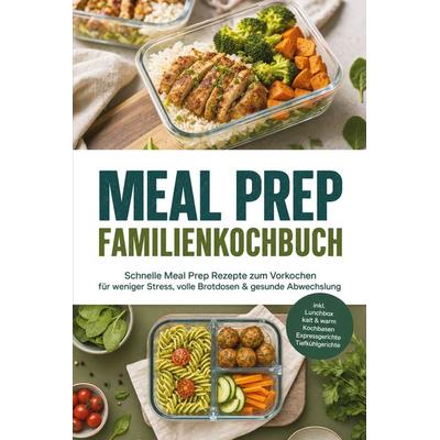 Meal Prep Familienkochbuch: Schnelle Meal Prep Rezepte zum Vorkochen für weniger Stress, volle Brotdosen & gesunde Abwechslung - inkl. Lunchbox kalt &