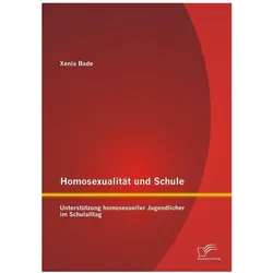 Homosexualität und Schule: Unterstützung homosexueller Jugendlicher im Schulalltag, Fachbücher von Xenia Bade