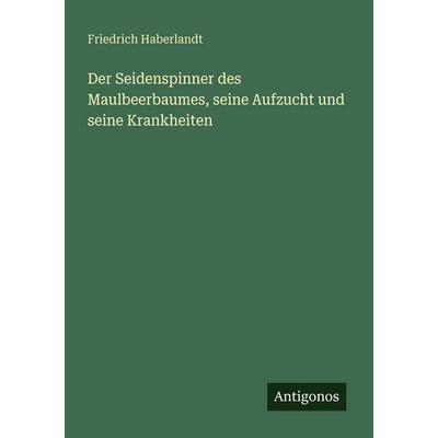 Der Seidenspinner des Maulbeerbaumes, seine Aufzucht und seine Krankheiten, Taschenbuch von Friedrich Haberlandt, Antigonos Verlag, 978-3-386-43385-3