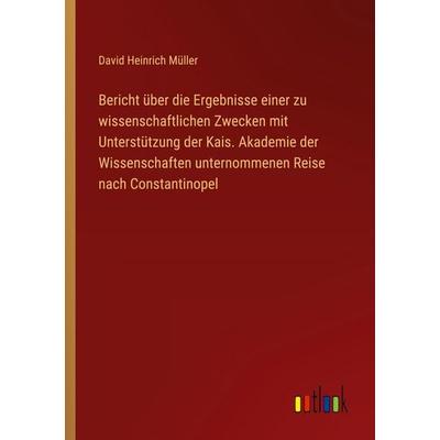 Bericht über die Ergebnisse einer zu wissenschaftlichen Zwecken mit Unterstützung der Kais. Akademie der Wissenschaften unternommenen Reise nach