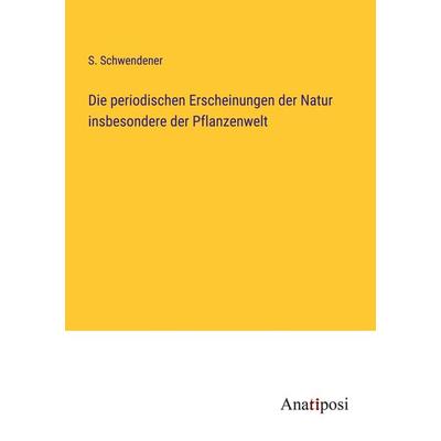 Die periodischen Erscheinungen der Natur insbesondere der Pflanzenwelt, Taschenbuch von S. Schwendener, Anatiposi Verlag, 978-3-382-00000-4