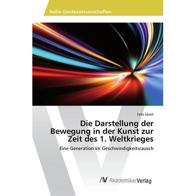 Die Darstellung der Bewegung in der Kunst zur Zeit des 1. Weltkrieges, Taschenbuch von Felix Lösch, AV Akademikerverlag, 978-3-330-50965-8