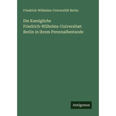 Die K¿nigliche Friedrich-Wilhelms-Universitæt Berlin in ihrem Personalbestande, Taschenbuch von Friedrich-Wilhelms-Universität Berlin, Antigonos