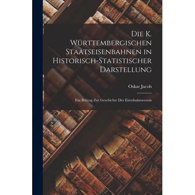 Die K. Württembergischen Staatseisenbahnen in Historisch-Statistischer darstellung, Taschenbuch von Oskar Jacob, Legare Street Press,