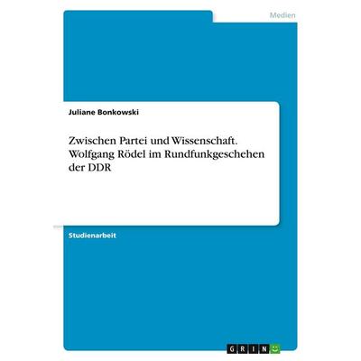 Zwischen Partei und Wissenschaft. Wolfgang Rödel im Rundfunkgeschehen der DDR, Taschenbuch von Juliane Bonkowski, GRIN, 978-3-346-13956-6