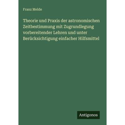 Theorie und Praxis der astronomischen Zeitbestimmung mit Zugrundlegung vorbereitender Lehren und unter Berücksichtigung einfacher Hilfsmittel,