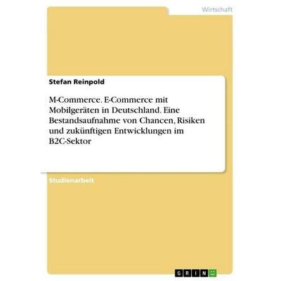 M-Commerce. E-Commerce mit Mobilgeräten in Deutschland. Eine Bestandsaufnahme von Chancen, Risiken und zukünftigen Entwicklungen im B2C-Sektor,