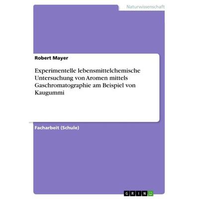 Experimentelle lebensmittelchemische Untersuchung von Aromen mittels Gaschromatographie am Beispiel von Kaugummi, Taschenbuch von Robert Mayer, GRIN,