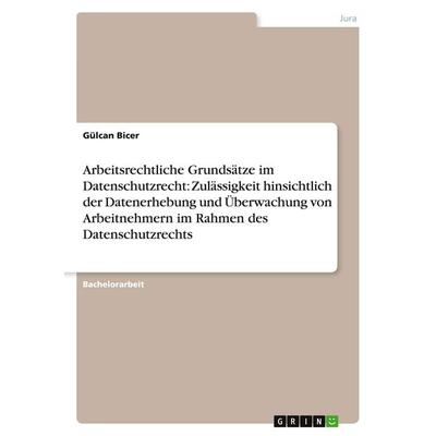 Arbeitsrechtliche Grundsätze im Datenschutzrecht: Zulässigkeit hinsichtlich der Datenerhebung und Überwachung von Arbeitnehmern im Rahmen des