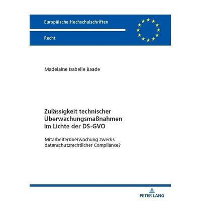 Zulässigkeit technischer Überwachungsmaßnahmen im Lichte der DS-GVO, Taschenbuch von Madelaine Isabelle Baade, Peter Lang GmbH, Internationaler Verlag