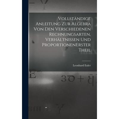 Vollständige Anleitung zur Algebra von den verschiedenen Rechnungsarten, Verhältnissen und Proportionen erster theil, Gebundene Ausgabe von Leonhard