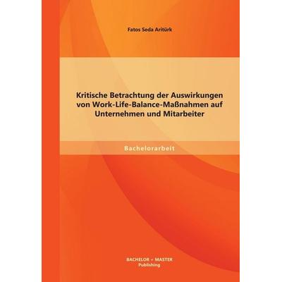 Kritische Betrachtung der Auswirkungen von Work-Life-Balance-Maßnahmen auf Unternehmen und Mitarbeiter, Taschenbuch von Fatos Seda Aritürk, Bachelor +