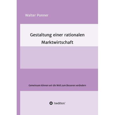Gestaltung einer rationalen Marktwirtschaft, Gebundene Ausgabe von Walter Ponner, Tredition, 978-3-7439-4876-1