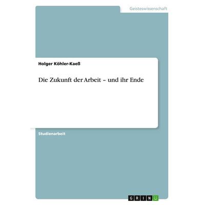 Die Zukunft der Arbeit - und ihr Ende, Taschenbuch von Holger Köhler-Kaess, GRIN, 978-3-656-89956-3