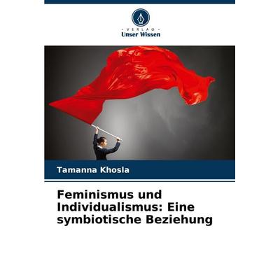 Feminismus und Individualismus: Eine symbiotische Beziehung, Taschenbuch von Tamanna Khosla, Verlag Unser Wissen, 978-620-7-28220-3