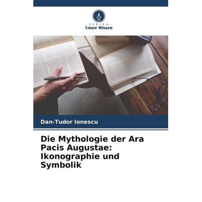 Die Mythologie der Ara Pacis Augustae: Ikonographie und Symbolik, Taschenbuch von Dan-Tudor Ionescu, Verlag Unser Wissen, 978-620-5-31899-7