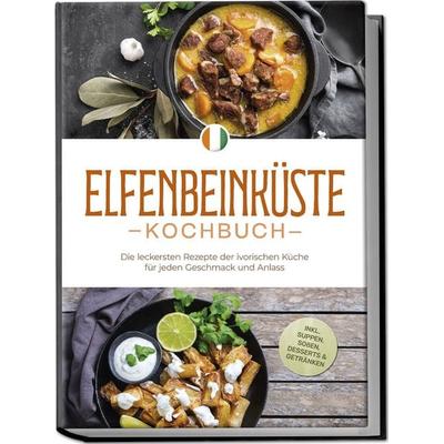 Elfenbeinküste Kochbuch: Die leckersten Rezepte der ivorischen Küche für jeden Geschmack und Anlass - inkl. Suppen, Soßen, Desserts & Getränken,
