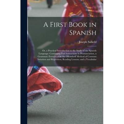 A First Book in Spanish: Or, a Practical Introduction to the Study of the Spanish Language: Containing Full Instructions in Pronunciation, a Gr,