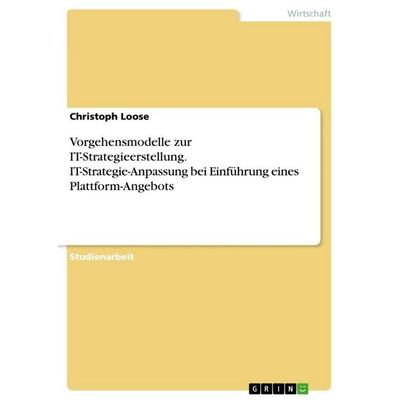 Vorgehensmodelle zur IT-Strategieerstellung. IT-Strategie-Anpassung bei Einführung eines Plattform-Angebots, Taschenbuch von Christoph Loose, GRIN,