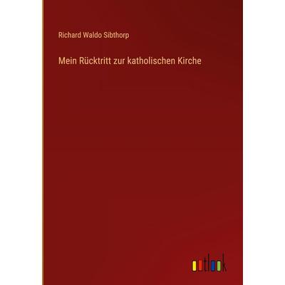 Mein Rücktritt zur katholischen Kirche, Gebundene Ausgabe von Richard Waldo Sibthorp, Outlook, 978-3-368-55494-1