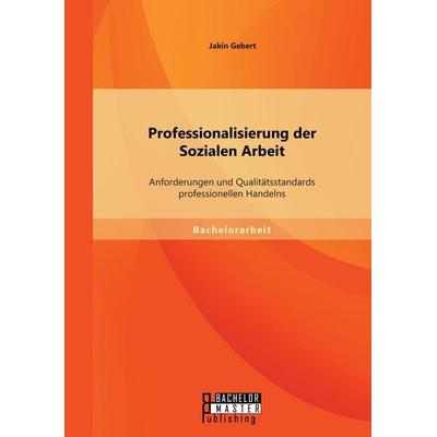 Professionalisierung der Sozialen Arbeit: Anforderungen und Qualitätsstandards professionellen Handelns, Taschenbuch von Jakin Gebert, Bachelor +