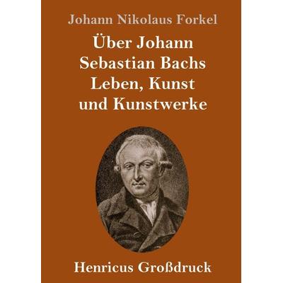 Über Johann Sebastian Bachs Leben, Kunst und Kunstwerke (Großdruck), Gebundene Ausgabe von Johann Nikolaus Forkel, BoD - Books on Demand,