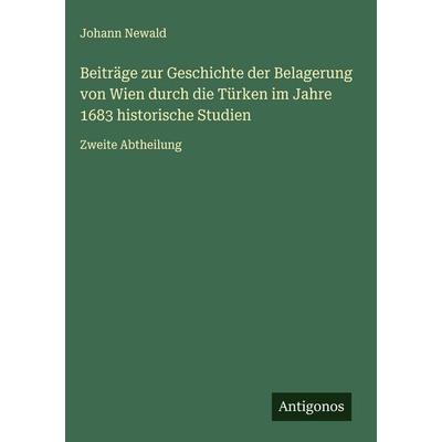 Beiträge zur Geschichte der Belagerung von Wien durch die Türken im Jahre 1683 historische Studien, Gebundene Ausgabe von Johann Newald, Antigonos