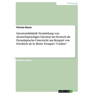 Literaturdidaktik: Vermittlung von deutschsprachiger Literatur im Deutsch als Fremdsprache-Unterricht am Beispiel von Friedrich de la Motte Fouqués