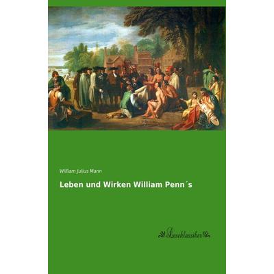 Leben und Wirken William Penn´s, Taschenbuch von William Julius Mann, Leseklassiker, 978-3-95563-607-4