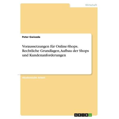 Voraussetzungen für Online-Shops. Rechtliche Grundlagen, Aufbau der Shops und Kundenanforderungen, Taschenbuch von Peter Gwiozda, GRIN,