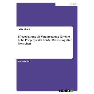 Pflegeplanung als Voraussetzung für eine hohe Pflegequalität bei der Betreuung alter Menschen, Taschenbuch von Heike Kirsch, GRIN, 978-3-640-14679-6
